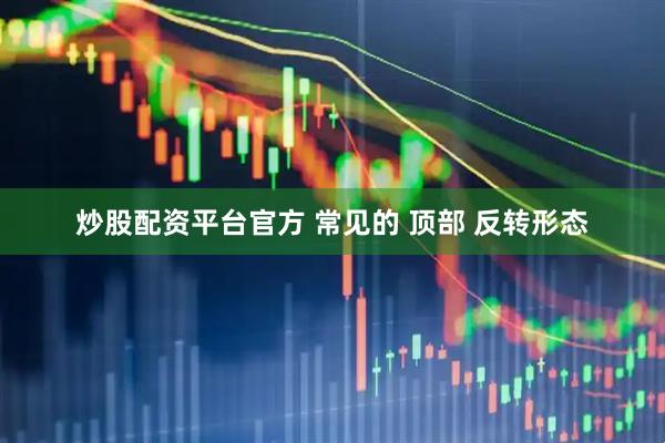 炒股配资平台官方 常见的 顶部 反转形态