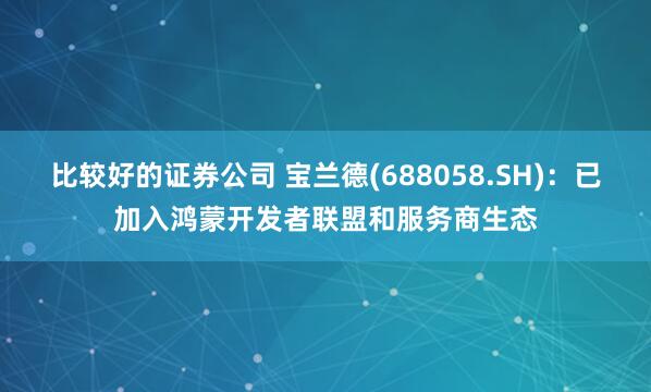 比较好的证券公司 宝兰德(688058.SH):已加入鸿蒙开发者联盟和服务商生态