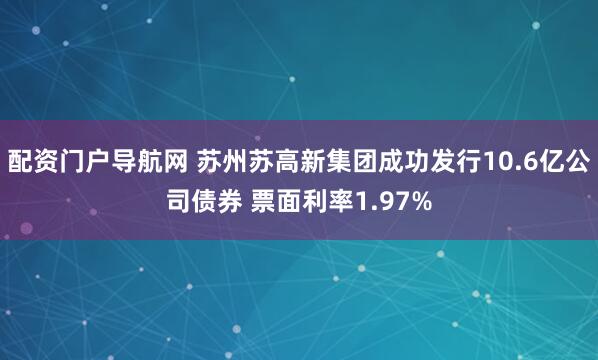 配资门户导航网 苏州苏高新集团成功发行10.6亿公司债券 票面利率1.97%