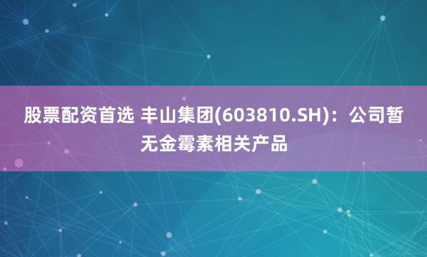 股票配资首选 丰山集团(603810.SH)：公司暂无金霉素相关产品