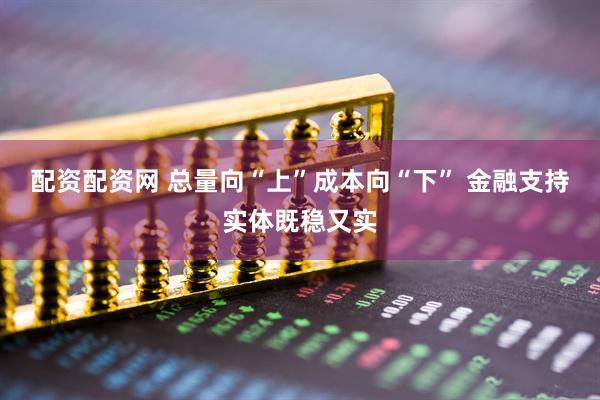 配资配资网 总量向“上”成本向“下” 金融支持实体既稳又实