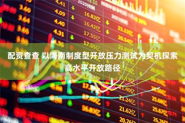 配资查查 以海南制度型开放压力测试为契机探索高水平开放路径