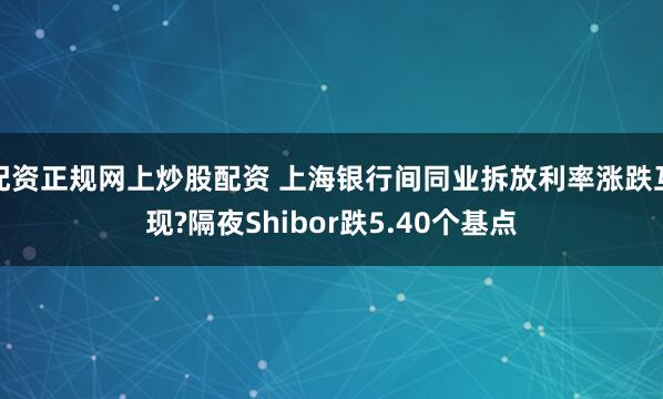配资正规网上炒股配资 上海银行间同业拆放利率涨跌互现?隔夜Shibor跌5.40个基点
