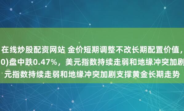在线炒股配资网站 金价短期调整不改长期配置价值，上海金ETF(159830)盘中跌0.47%，美元指数持续走弱和地缘冲突加剧支撑黄金长期走势
