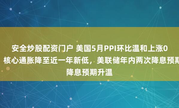 安全炒股配资门户 美国5月PPI环比温和上涨0.1%,核心通胀降至近一年新低,美联储年内两次降息预期升温