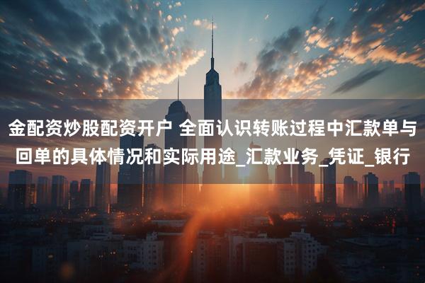 金配资炒股配资开户 全面认识转账过程中汇款单与回单的具体情况和实际用途_汇款业务_凭证_银行
