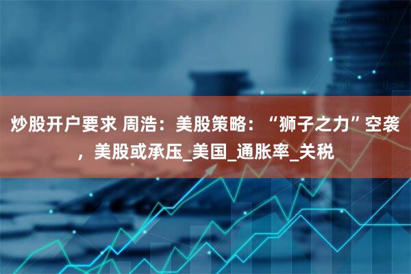 炒股开户要求 周浩：美股策略：“狮子之力”空袭，美股或承压_美国_通胀率_关税