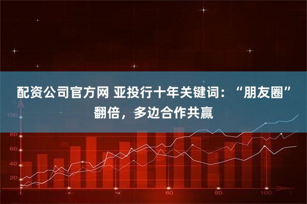 配资公司官方网 亚投行十年关键词：“朋友圈”翻倍，多边合作共赢