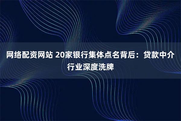 网络配资网站 20家银行集体点名背后：贷款中介行业深度洗牌