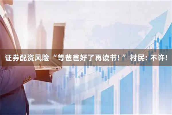 证券配资风险 “等爸爸好了再读书! ” 村民: 不许!