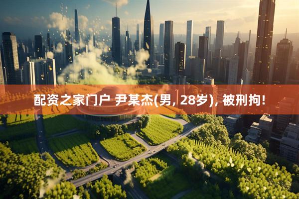配资之家门户 尹某杰(男, 28岁), 被刑拘!
