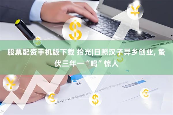 股票配资手机版下载 拾光|日照汉子异乡创业, 蛰伏三年一“鸣”惊人