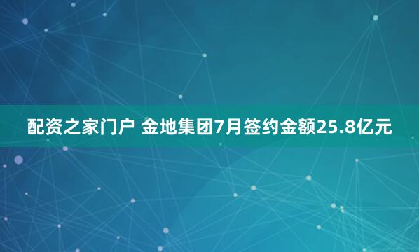 配资之家门户 金地集团7月签约金额25.8亿元