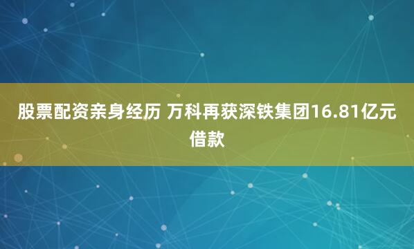 股票配资亲身经历 万科再获深铁集团16.81亿元借款
