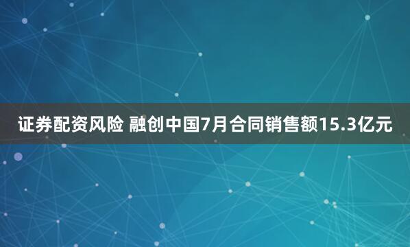 证券配资风险 融创中国7月合同销售额15.3亿元