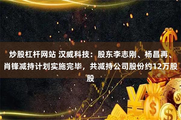 炒股杠杆网站 汉威科技:股东李志刚、杨昌再、肖锋减持计划实施完毕,共减持公司股份约12万股