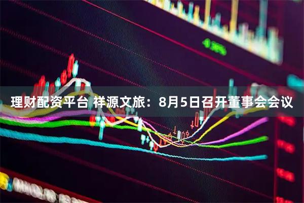 理财配资平台 祥源文旅：8月5日召开董事会会议