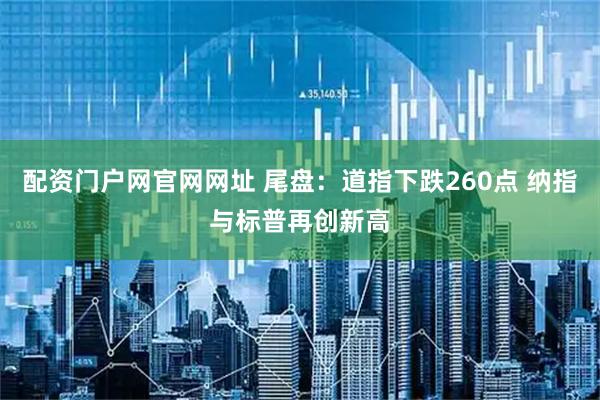 配资门户网官网网址 尾盘:道指下跌260点 纳指与标普再创新高