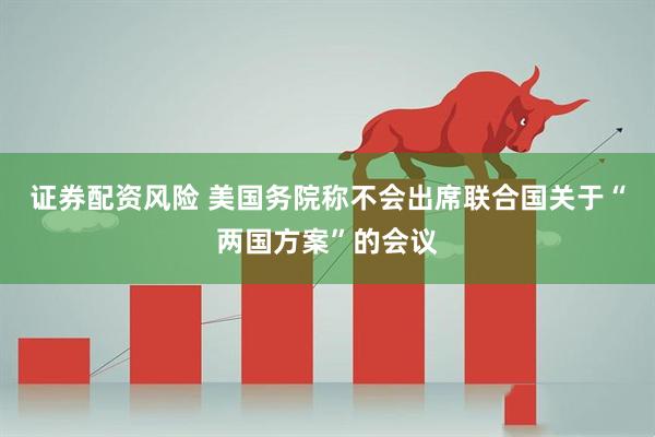 证券配资风险 美国务院称不会出席联合国关于“两国方案”的会议