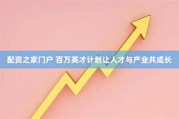 配资之家门户 百万英才计划让人才与产业共成长