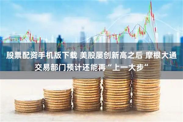 股票配资手机版下载 美股屡创新高之后 摩根大通交易部门预计还能再“上一大步”