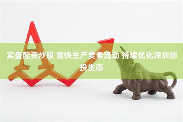 实盘配资炒股 加快生产要素流动 持续优化深圳创投生态