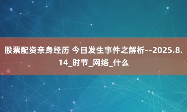 股票配资亲身经历 今日发生事件之解析--2025.8.14_时节_网络_什么