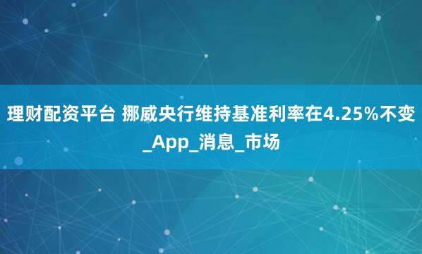 理财配资平台 挪威央行维持基准利率在4.25%不变_App_消息_市场