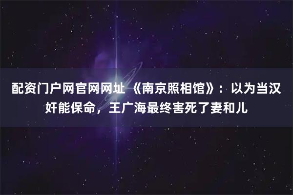配资门户网官网网址 《南京照相馆》：以为当汉奸能保命，王广海最终害死了妻和儿