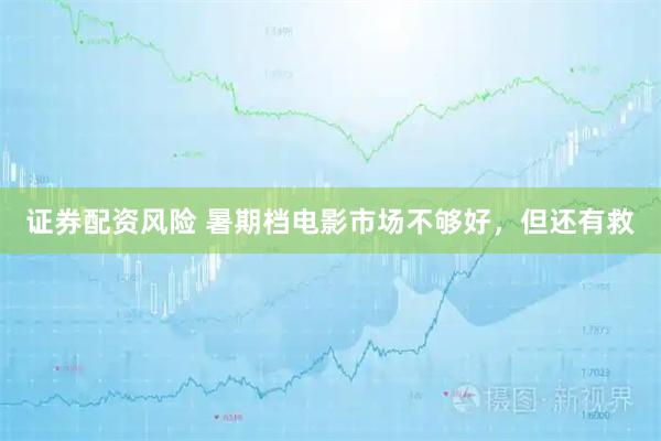 证券配资风险 暑期档电影市场不够好，但还有救