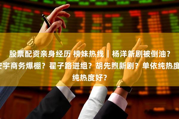 股票配资亲身经历 榜妹热线｜杨洋新剧被倒油？王安宇商务爆棚？翟子路进组？胡先煦新剧？单依纯热度好？