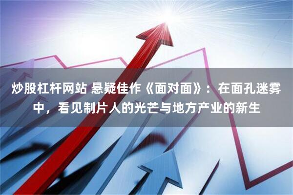 炒股杠杆网站 悬疑佳作《面对面》：在面孔迷雾中，看见制片人的光芒与地方产业的新生