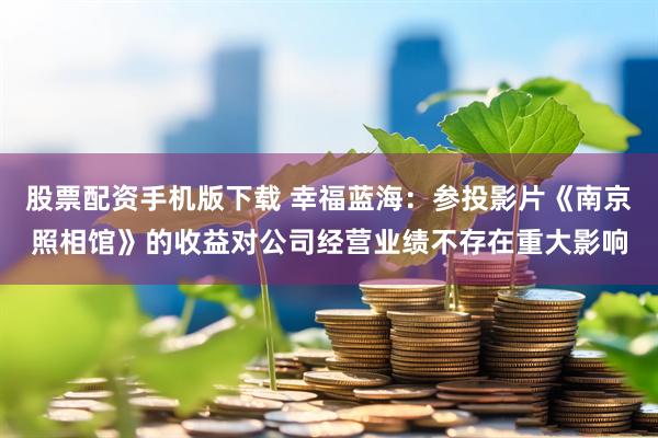 股票配资手机版下载 幸福蓝海：参投影片《南京照相馆》的收益对公司经营业绩不存在重大影响