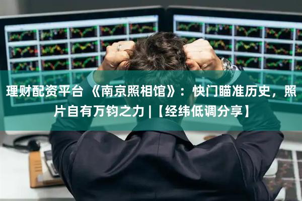 理财配资平台 《南京照相馆》：快门瞄准历史，照片自有万钧之力 |【经纬低调分享】