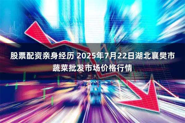 股票配资亲身经历 2025年7月22日湖北襄樊市蔬菜批发市场价格行情