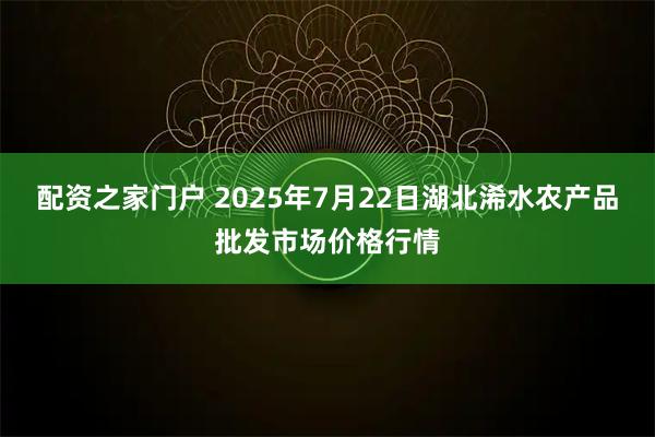 配资之家门户 2025年7月22日湖北浠水农产品批发市场价格行情
