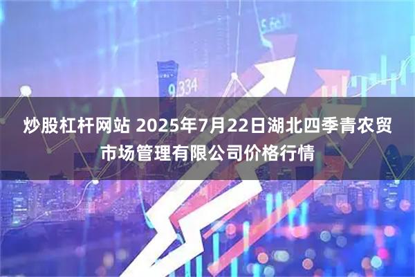 炒股杠杆网站 2025年7月22日湖北四季青农贸市场管理有限公司价格行情