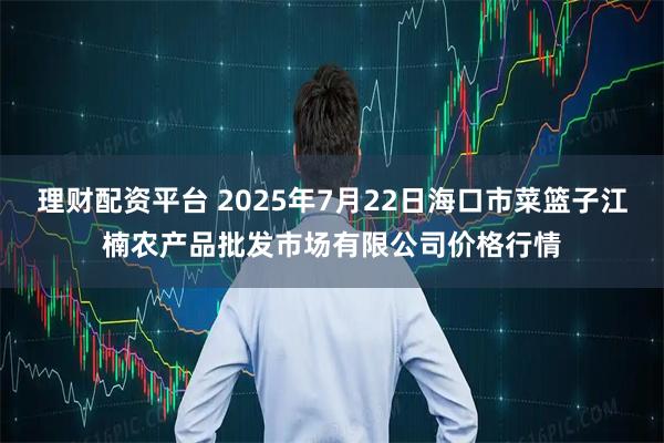 理财配资平台 2025年7月22日海口市菜篮子江楠农产品批发市场有限公司价格行情