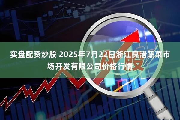 实盘配资炒股 2025年7月22日浙江良渚蔬菜市场开发有限公司价格行情