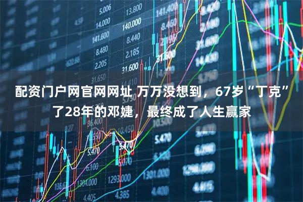 配资门户网官网网址 万万没想到，67岁“丁克”了28年的邓婕，最终成了人生赢家
