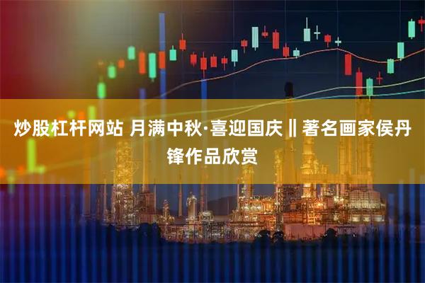 炒股杠杆网站 月满中秋·喜迎国庆‖著名画家侯丹锋作品欣赏